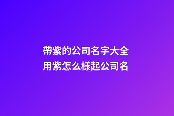 帶紫的公司名字大全 用紫怎么樣起公司名-第1張-公司起名-玄機派